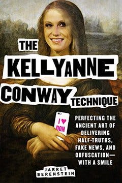 The Kellyanne Conway Technique: Perfecting the Ancient Art of Delivering Half-Truths, Fake News, and Obfuscation—With a Smile